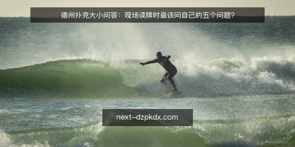 德州扑克大小问答：现场读牌时最该问自己的五个问题？ — 现场哪些信号提示你该重新评估德州扑克大小？ 配图